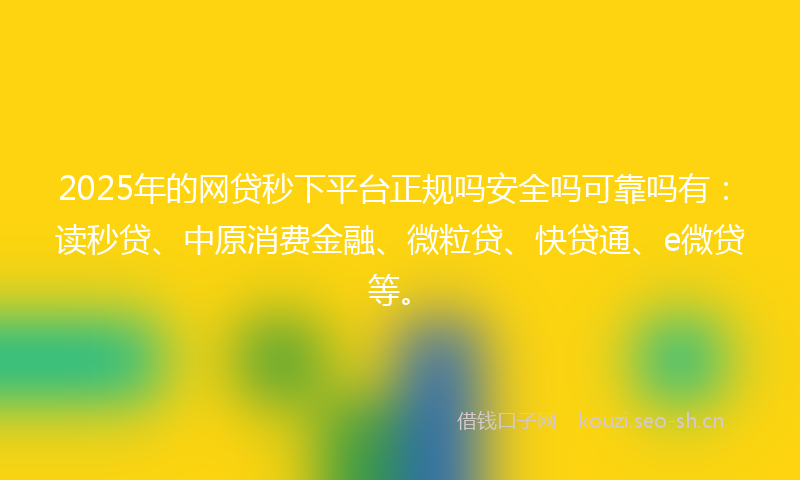 2025年的网贷秒下平台正规吗安全吗可靠吗有：读秒贷、中原消费金融、微粒贷、快贷通、e微贷等。