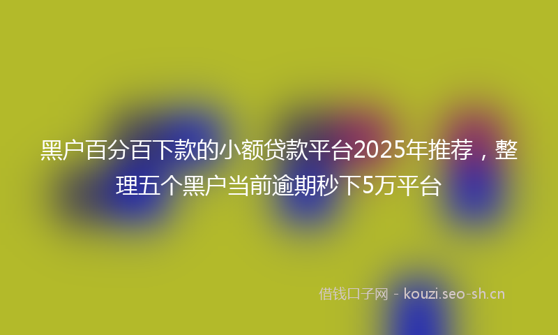 黑户百分百下款的小额贷款平台2025年推荐，整理五个黑户当前逾期秒下5万平台