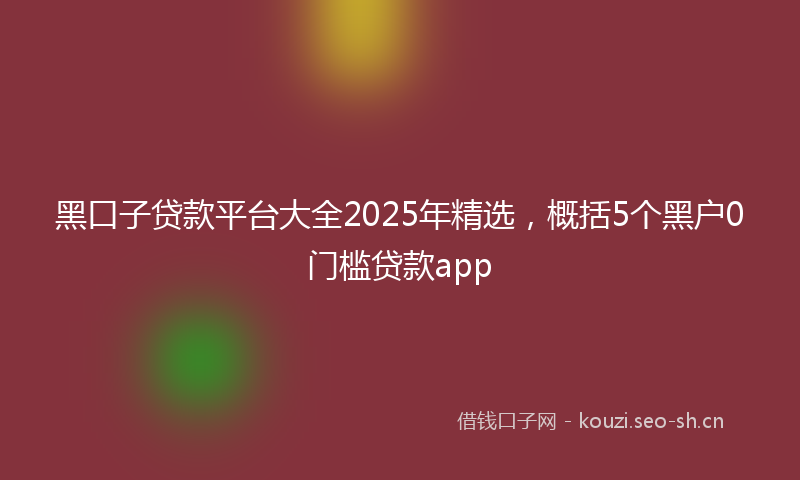 黑口子贷款平台大全2025年精选，概括5个黑户0门槛贷款app