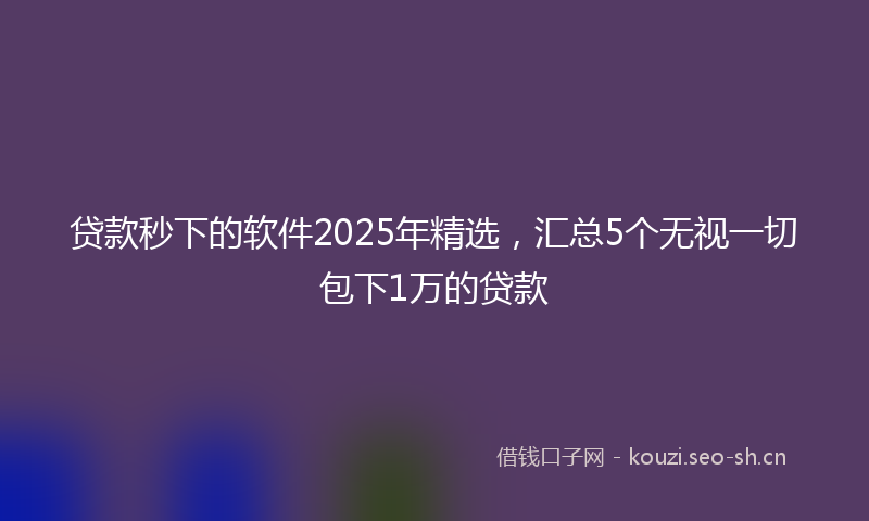 贷款秒下的软件2025年精选，汇总5个无视一切包下1万的贷款