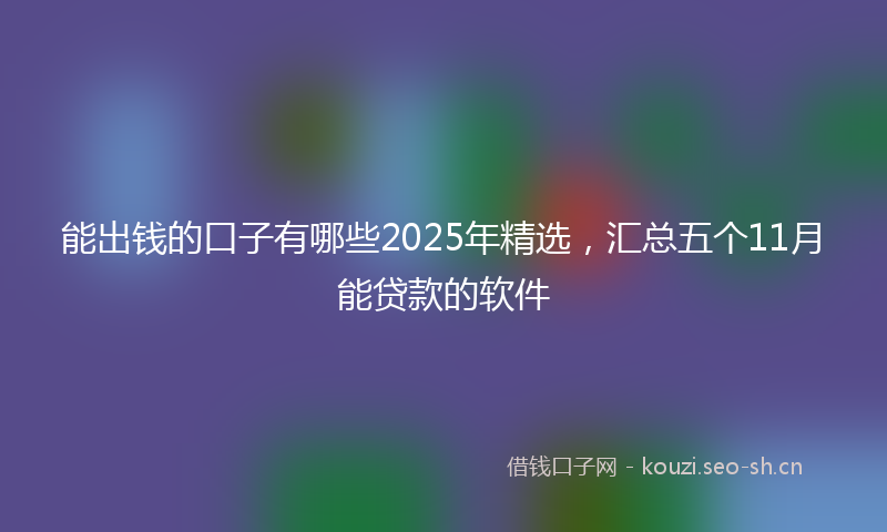 能出钱的口子有哪些2025年精选，汇总五个11月能贷款的软件