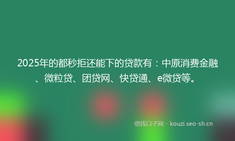 2025年的都秒拒还能下的贷款有：中原消费金融、微粒贷、团贷网、快贷通、e微贷等。