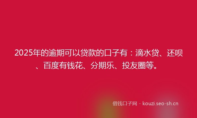 2025年的逾期可以贷款的口子有：滴水贷、还呗、百度有钱花、分期乐、投友圈等。