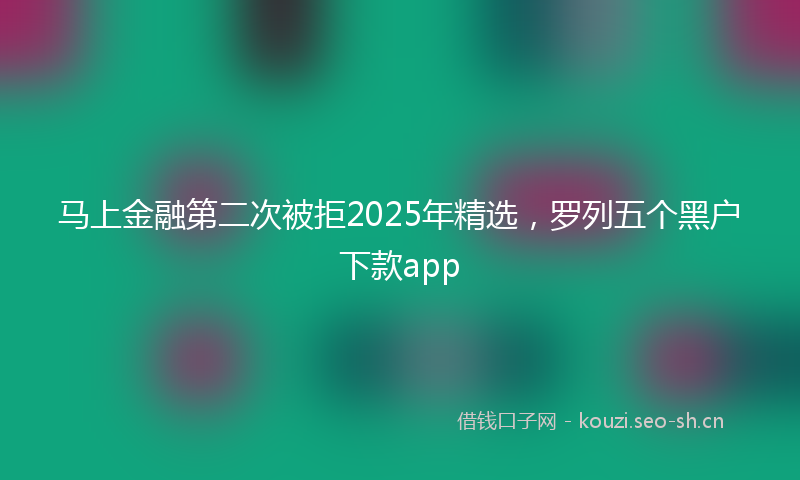 马上金融第二次被拒2025年精选，罗列五个黑户下款app