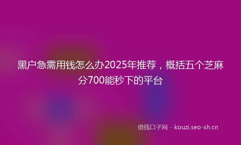黑户急需用钱怎么办2025年推荐，概括五个芝麻分700能秒下的平台