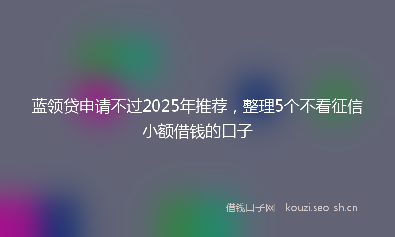 蓝领贷申请不过2025年推荐，整理5个不看征信小额借钱的口子