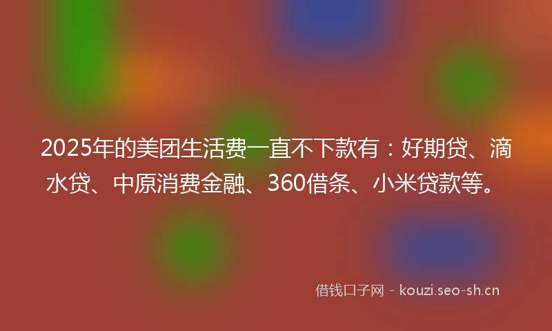 2025年的美团生活费一直不下款有：好期贷、滴水贷、中原消费金融、360借条、小米贷款等。