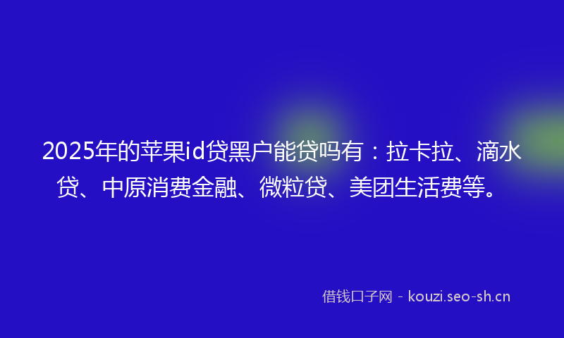 2025年的苹果id贷黑户能贷吗有：拉卡拉、滴水贷、中原消费金融、微粒贷、美团生活费等。