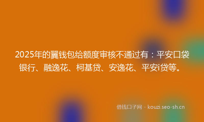 2025年的翼钱包给额度审核不通过有：平安口袋银行、融逸花、柯基贷、安逸花、平安i贷等。