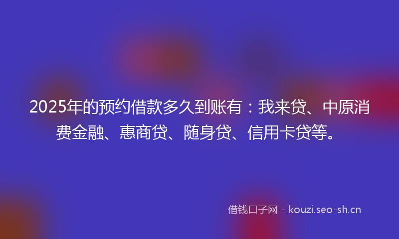 2025年的预约借款多久到账有：我来贷、中原消费金融、惠商贷、随身贷、信用卡贷等。