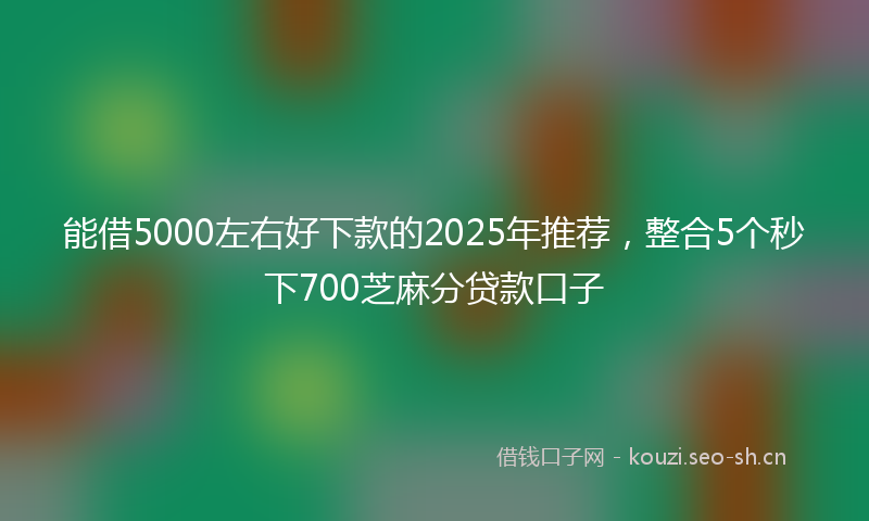能借5000左右好下款的2025年推荐，整合5个秒下700芝麻分贷款口子