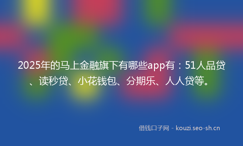 2025年的马上金融旗下有哪些app有：51人品贷、读秒贷、小花钱包、分期乐、人人贷等。