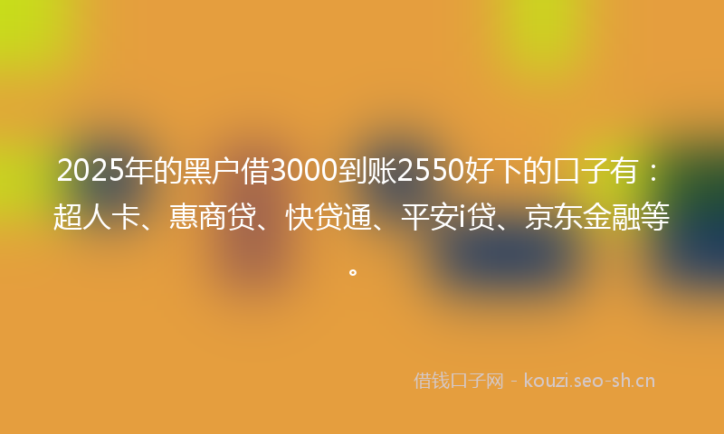 2025年的黑户借3000到账2550好下的口子有：超人卡、惠商贷、快贷通、平安i贷、京东金融等。
