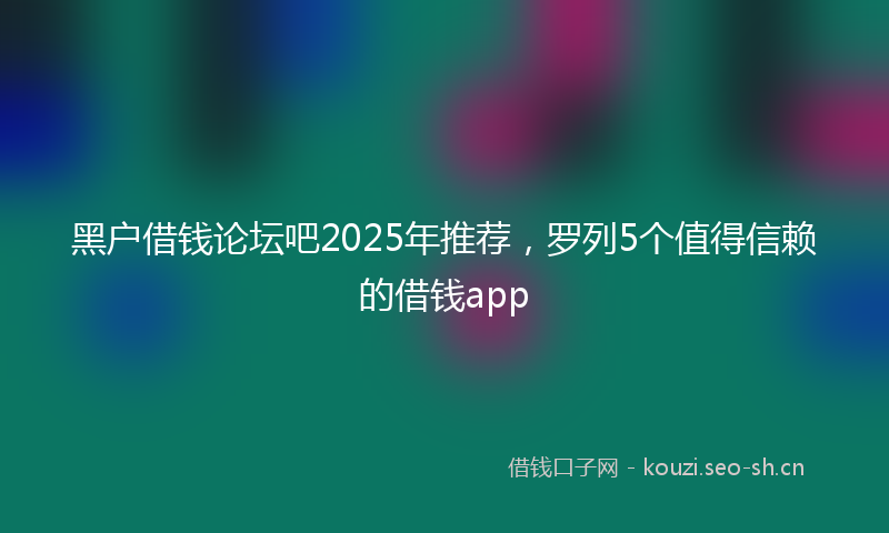 黑户借钱论坛吧2025年推荐，罗列5个值得信赖的借钱app