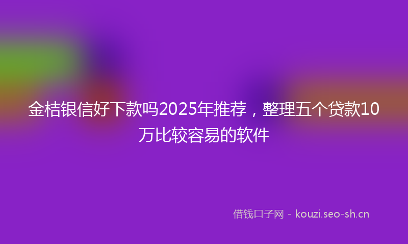 金桔银信好下款吗2025年推荐，整理五个贷款10万比较容易的软件