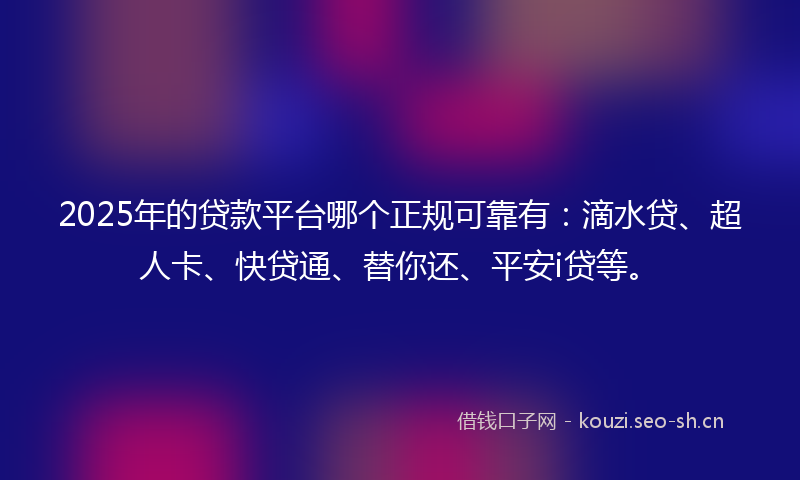 2025年的贷款平台哪个正规可靠有：滴水贷、超人卡、快贷通、替你还、平安i贷等。