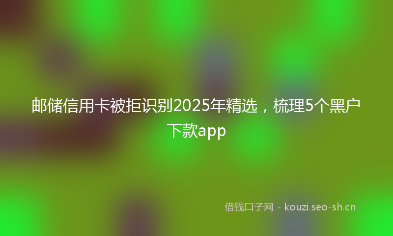 邮储信用卡被拒识别2025年精选，梳理5个黑户下款app