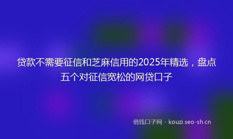 贷款不需要征信和芝麻信用的2025年精选，盘点五个对征信宽松的网贷口子