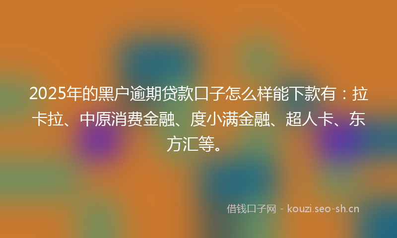 2025年的黑户逾期贷款口子怎么样能下款有：拉卡拉、中原消费金融、度小满金融、超人卡、东方汇等。