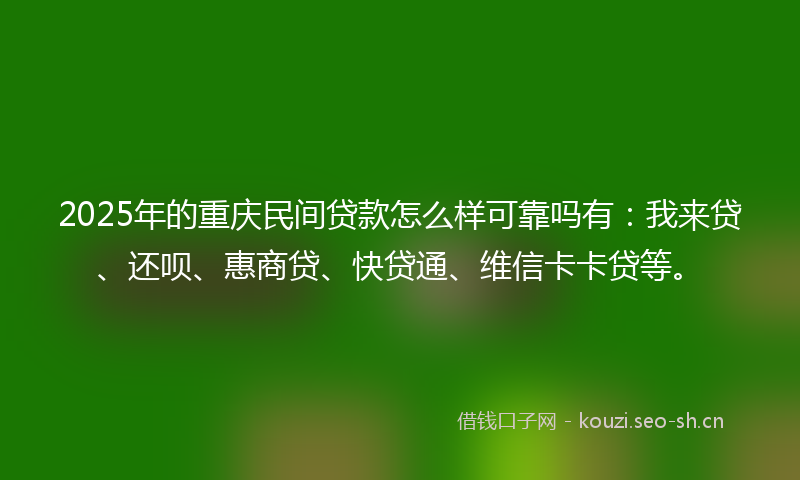 2025年的重庆民间贷款怎么样可靠吗有：我来贷、还呗、惠商贷、快贷通、维信卡卡贷等。