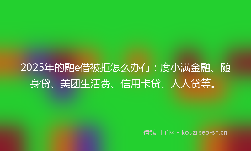 2025年的融e借被拒怎么办有：度小满金融、随身贷、美团生活费、信用卡贷、人人贷等。