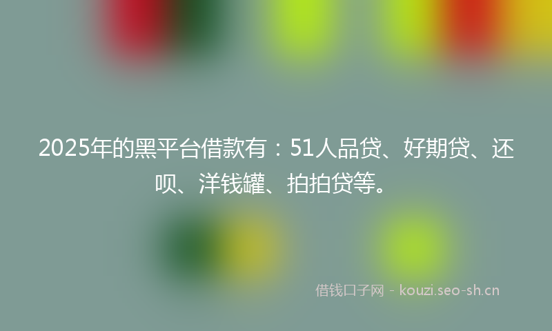 2025年的黑平台借款有：51人品贷、好期贷、还呗、洋钱罐、拍拍贷等。