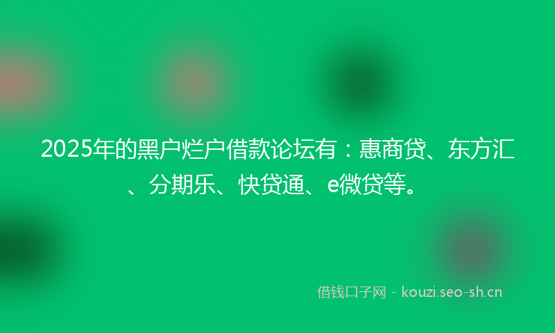 2025年的黑户烂户借款论坛有：惠商贷、东方汇、分期乐、快贷通、e微贷等。