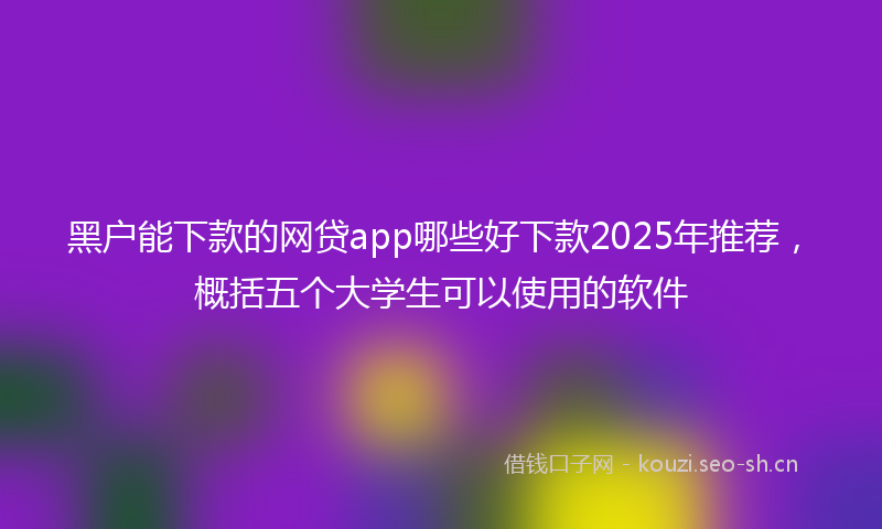 黑户能下款的网贷app哪些好下款2025年推荐，概括五个大学生可以使用的软件