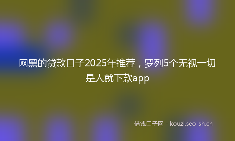 网黑的贷款口子2025年推荐，罗列5个无视一切是人就下款app