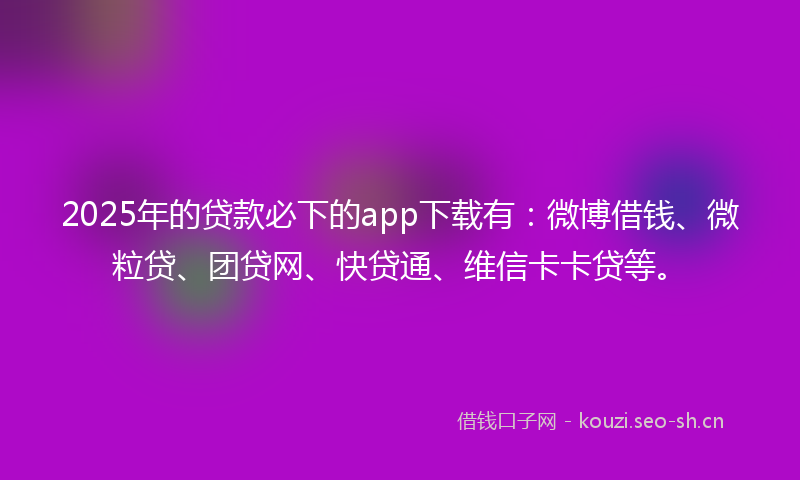 2025年的贷款必下的app下载有：微博借钱、微粒贷、团贷网、快贷通、维信卡卡贷等。