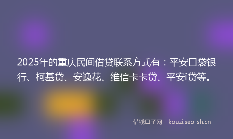 2025年的重庆民间借贷联系方式有：平安口袋银行、柯基贷、安逸花、维信卡卡贷、平安i贷等。