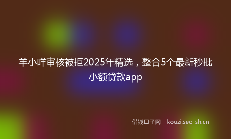 羊小咩审核被拒2025年精选，整合5个最新秒批小额贷款app