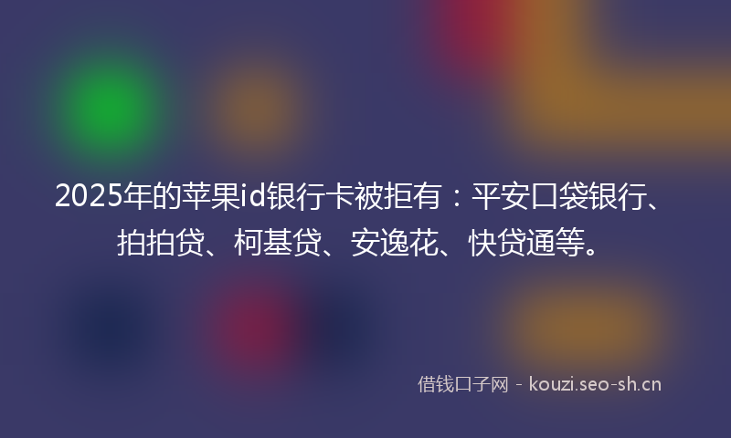2025年的苹果id银行卡被拒有：平安口袋银行、拍拍贷、柯基贷、安逸花、快贷通等。