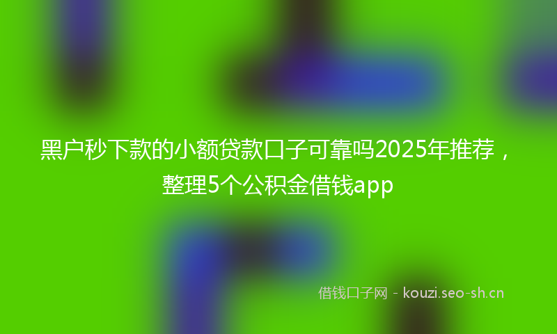 黑户秒下款的小额贷款口子可靠吗2025年推荐，整理5个公积金借钱app