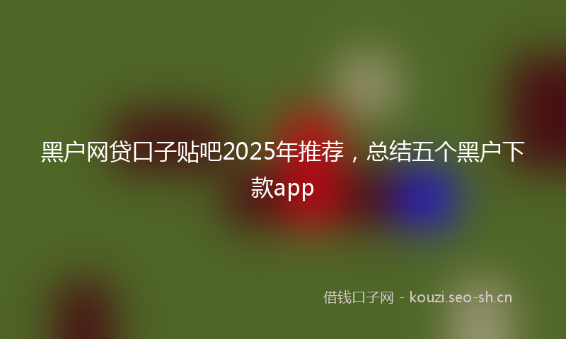 黑户网贷口子贴吧2025年推荐，总结五个黑户下款app