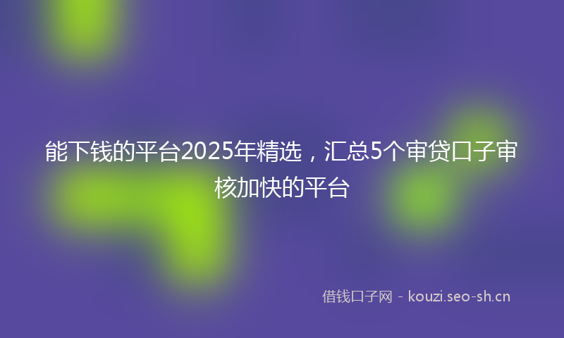 能下钱的平台2025年精选，汇总5个审贷口子审核加快的平台