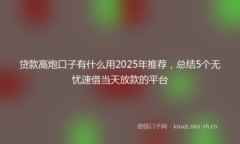 贷款高炮口子有什么用2025年推荐，总结5个无忧速借当天放款的平台