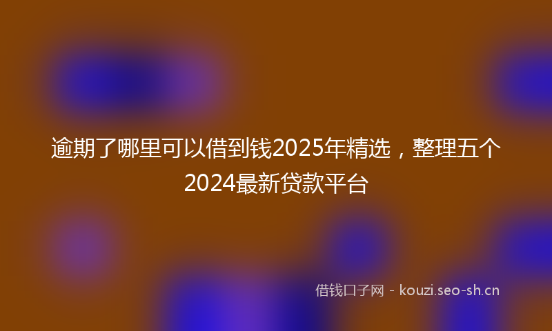 逾期了哪里可以借到钱2025年精选，整理五个2024最新贷款平台