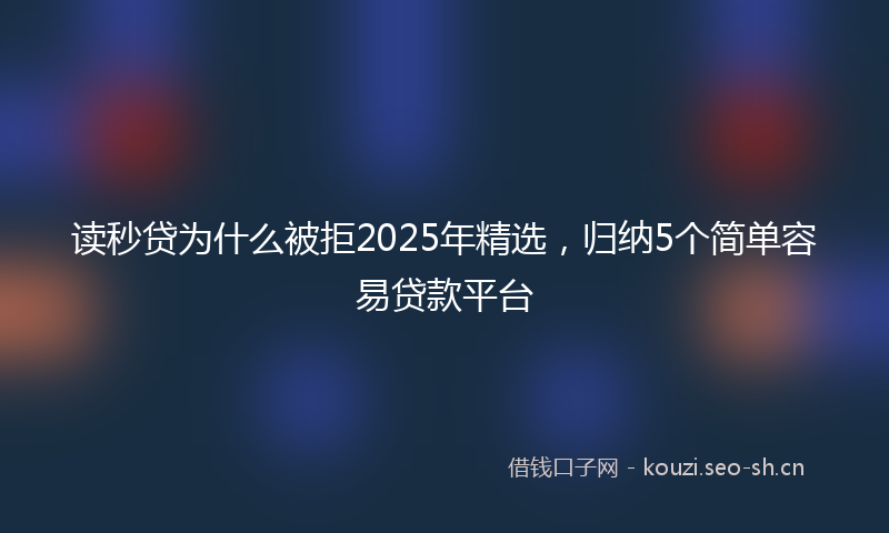 读秒贷为什么被拒2025年精选，归纳5个简单容易贷款平台