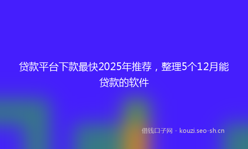 贷款平台下款最快2025年推荐，整理5个12月能贷款的软件