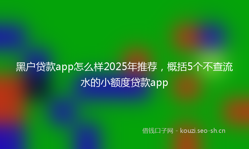黑户贷款app怎么样2025年推荐，概括5个不查流水的小额度贷款app