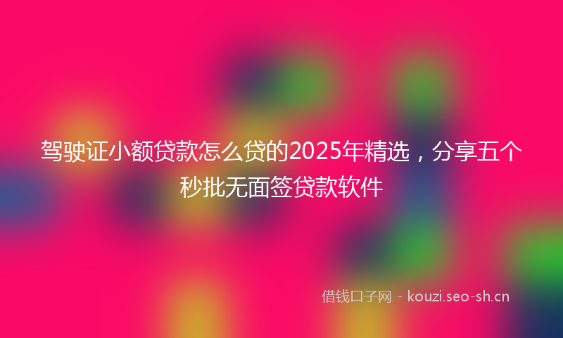 驾驶证小额贷款怎么贷的2025年精选，分享五个秒批无面签贷款软件