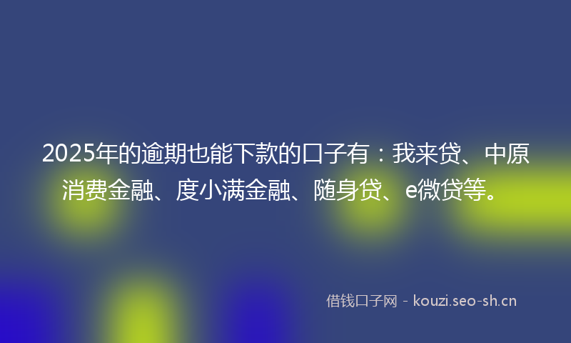 2025年的逾期也能下款的口子有：我来贷、中原消费金融、度小满金融、随身贷、e微贷等。