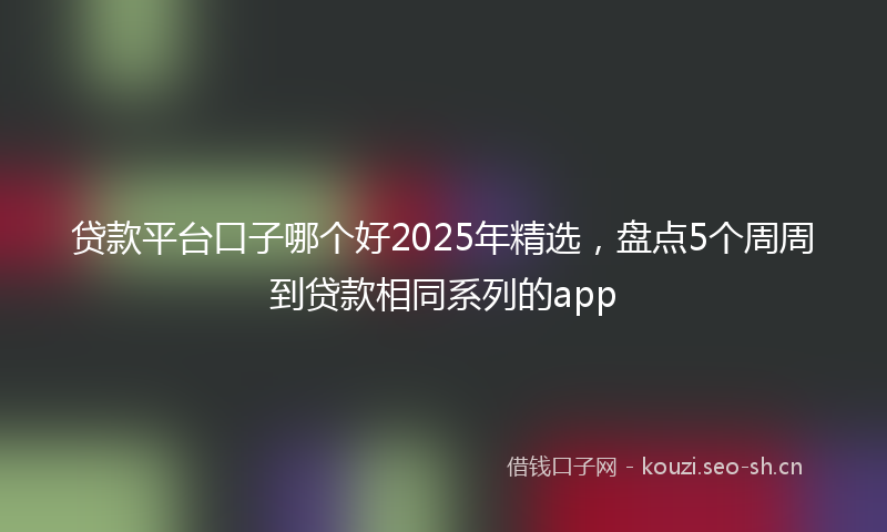 贷款平台口子哪个好2025年精选，盘点5个周周到贷款相同系列的app