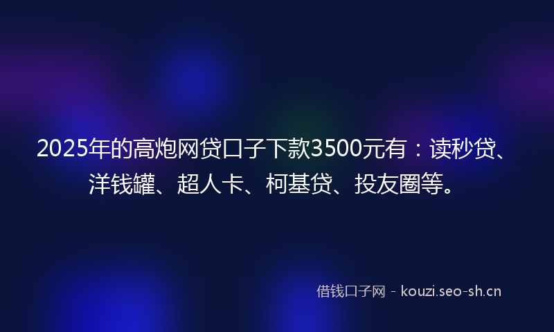 2025年的高炮网贷口子下款3500元有：读秒贷、洋钱罐、超人卡、柯基贷、投友圈等。