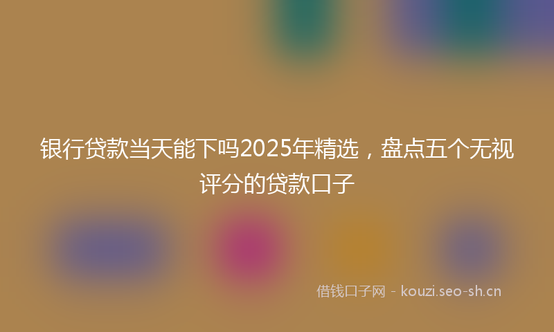 银行贷款当天能下吗2025年精选，盘点五个无视评分的贷款口子