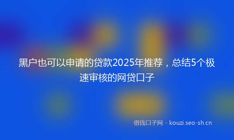 黑户也可以申请的贷款2025年推荐，总结5个极速审核的网贷口子