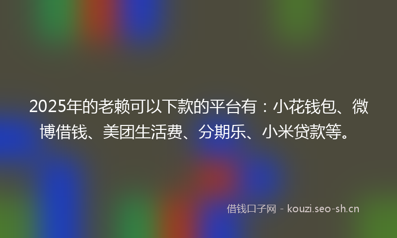 2025年的老赖可以下款的平台有：小花钱包、微博借钱、美团生活费、分期乐、小米贷款等。