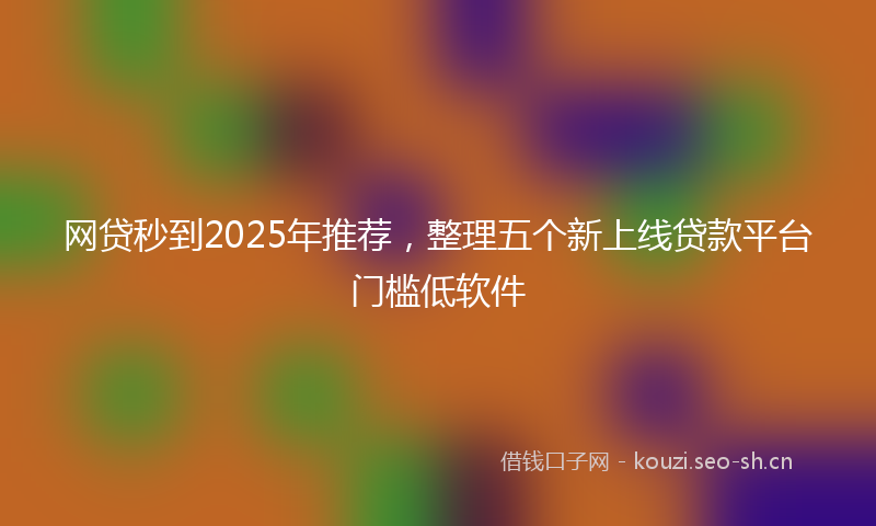 网贷秒到2025年推荐，整理五个新上线贷款平台门槛低软件