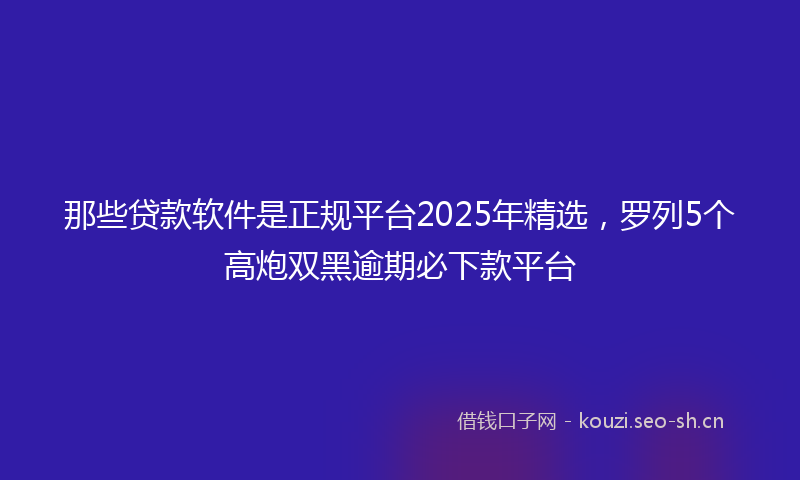 那些贷款软件是正规平台2025年精选，罗列5个高炮双黑逾期必下款平台
